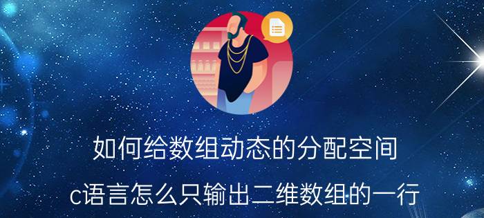 如何给数组动态的分配空间 c语言怎么只输出二维数组的一行？